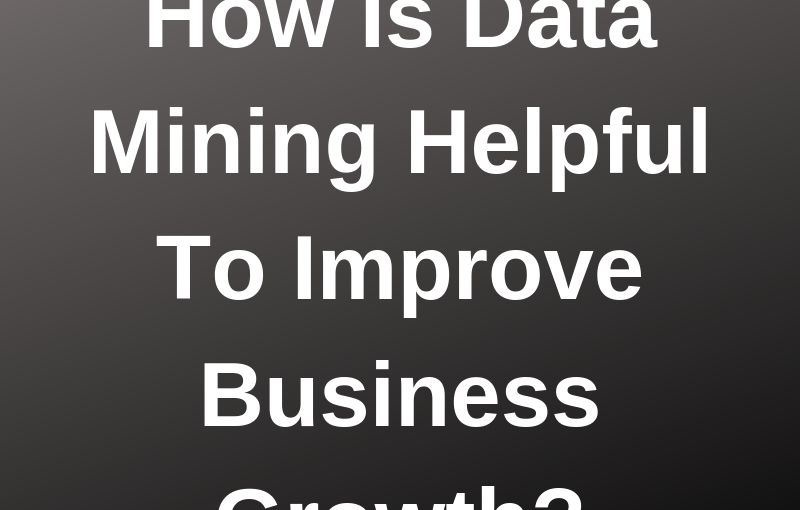 How Is Data Mining Helpful To Improve Business Growth?